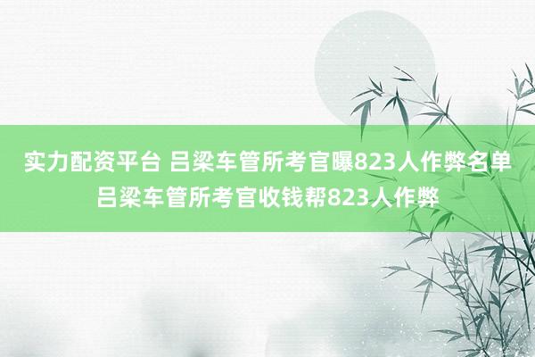 实力配资平台 吕梁车管所考官曝823人作弊名单吕梁车管所考官收钱帮823人作弊