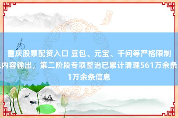 重庆股票配资入口 豆包、元宝、千问等严格限制违规内容输出，第二阶段专项整治已累计清理561万余条信息