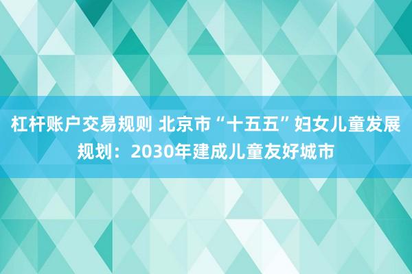 杠杆账户交易规则 北京市“十五五”妇女儿童发展规划：2030年建成儿童友好城市