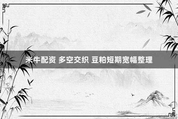 米牛配资 多空交织 豆粕短期宽幅整理