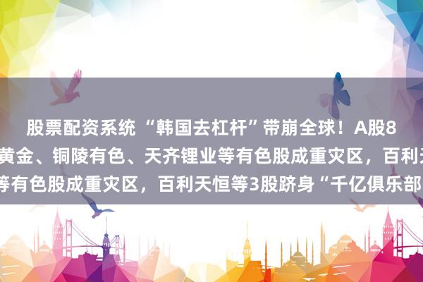 股票配资系统 “韩国去杠杆”带崩全球！A股8家公司跌破千亿，中金黄金、铜陵有色、天齐锂业等有色股成重灾区，百利天恒等3股跻身“千亿俱乐部”