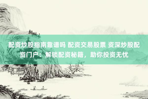 配资炒股指南靠谱吗 配资交易股票 资深炒股配资门户：解锁配资秘籍，助你投资无忧