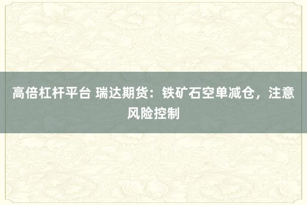 高倍杠杆平台 瑞达期货：铁矿石空单减仓，注意风险控制