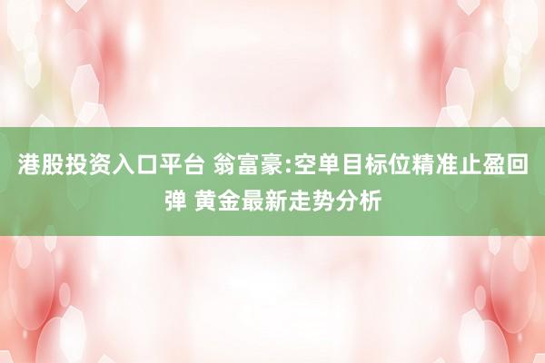 港股投资入口平台 翁富豪:空单目标位精准止盈回弹 黄金最新走势分析