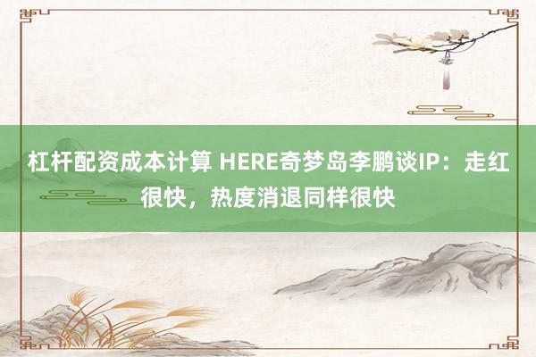 杠杆配资成本计算 HERE奇梦岛李鹏谈IP：走红很快，热度消退同样很快