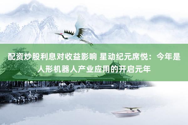 配资炒股利息对收益影响 星动纪元席悦：今年是人形机器人产业应用的开启元年