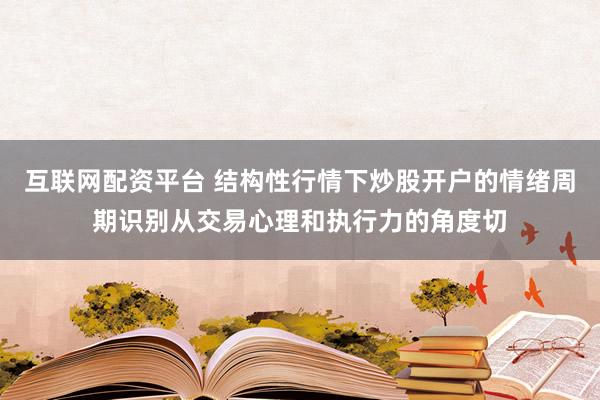 互联网配资平台 结构性行情下炒股开户的情绪周期识别从交易心理和执行力的角度切