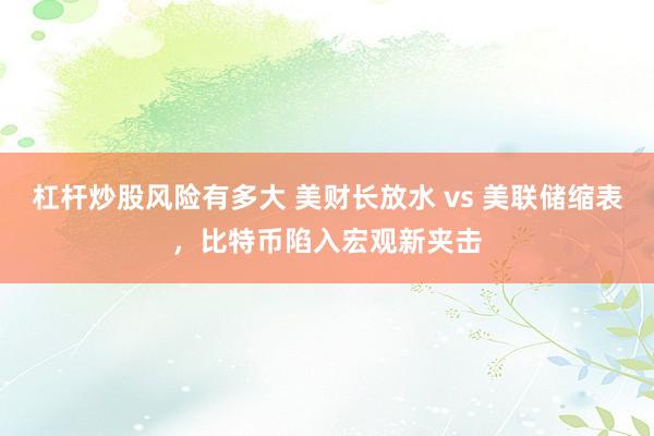 杠杆炒股风险有多大 美财长放水 vs 美联储缩表，比特币陷入宏观新夹击