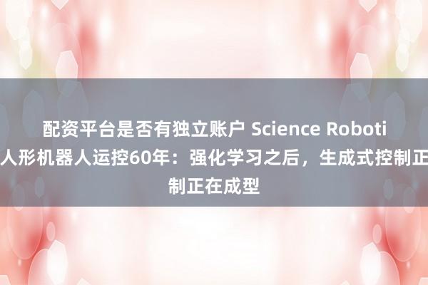 配资平台是否有独立账户 Science Robotics梳理人形机器人运控60年：强化学习之后，生成式控制正在成型