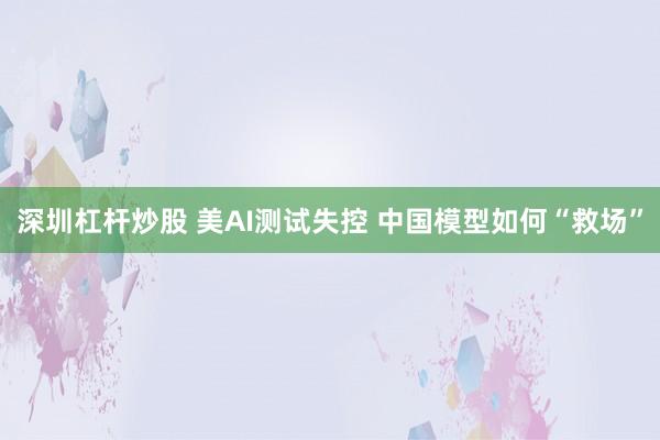 深圳杠杆炒股 美AI测试失控 中国模型如何“救场”