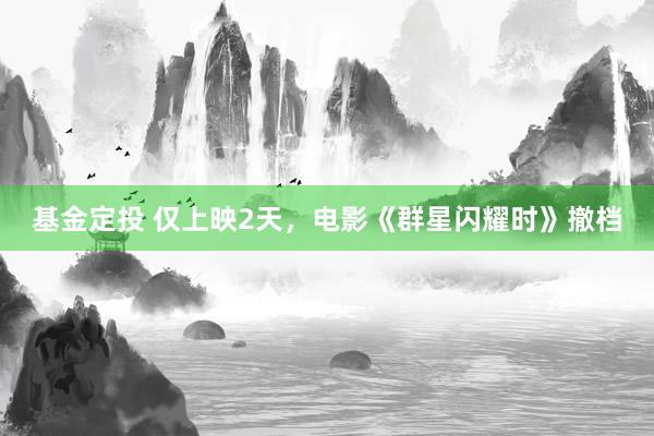 基金定投 仅上映2天，电影《群星闪耀时》撤档
