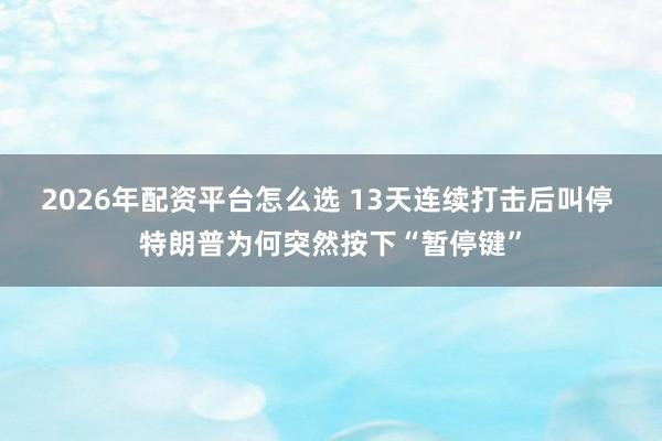 2026年配资平台怎么选 13天连续打击后叫停 特朗普为何突然按下“暂停键”