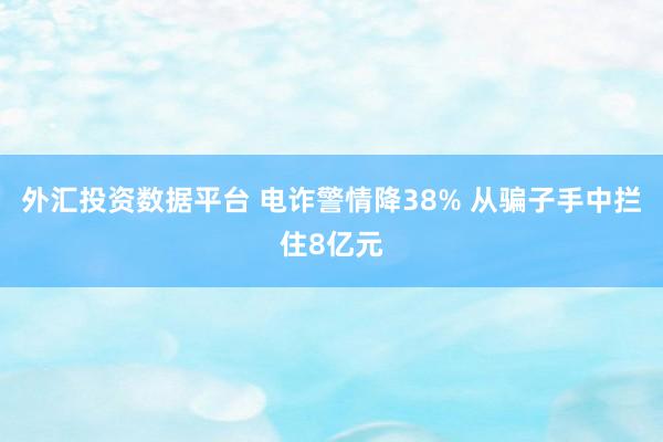 外汇投资数据平台 电诈警情降38% 从骗子手中拦住8亿元