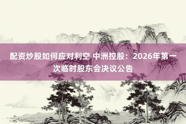 配资炒股如何应对利空 中洲控股：2026年第一次临时股东会决议公告