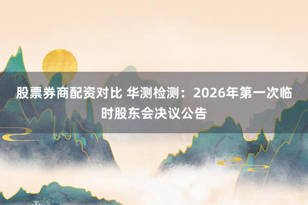 股票券商配资对比 华测检测：2026年第一次临时股东会决议公告