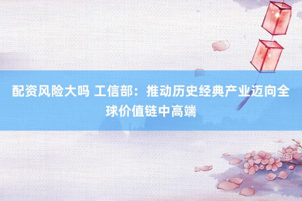 配资风险大吗 工信部：推动历史经典产业迈向全球价值链中高端