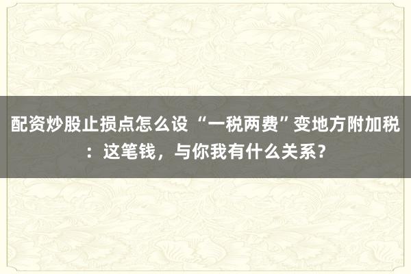 配资炒股止损点怎么设 “一税两费”变地方附加税：这笔钱，与你我有什么关系？