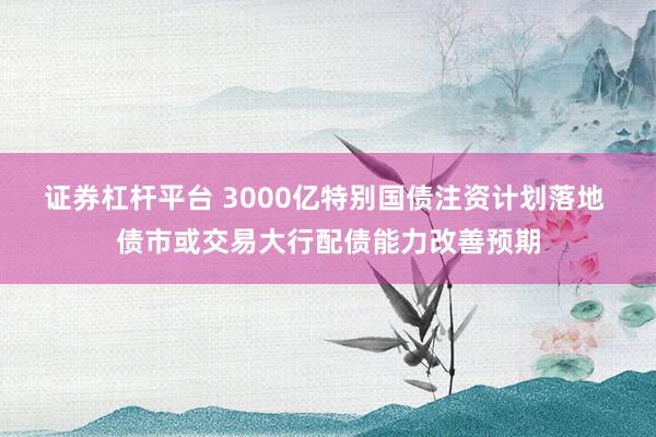 证券杠杆平台 3000亿特别国债注资计划落地 债市或交易大行配债能力改善预期