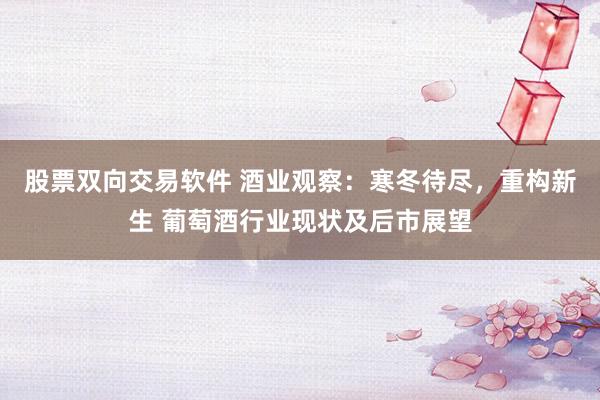 股票双向交易软件 酒业观察：寒冬待尽，重构新生 葡萄酒行业现状及后市展望
