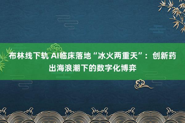 布林线下轨 AI临床落地“冰火两重天”:创新药出海浪潮下的数字化博弈
