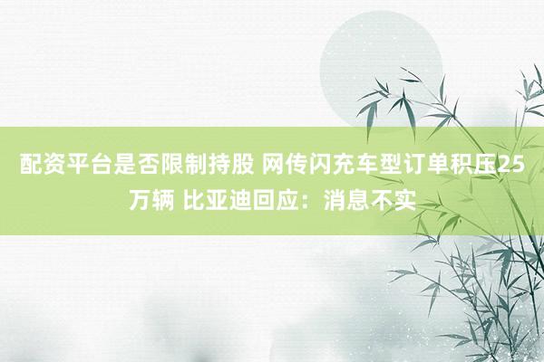 配资平台是否限制持股 网传闪充车型订单积压25万辆 比亚迪回应：消息不实