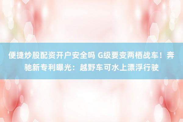便捷炒股配资开户安全吗 G级要变两栖战车！奔驰新专利曝光：越野车可水上漂浮行驶
