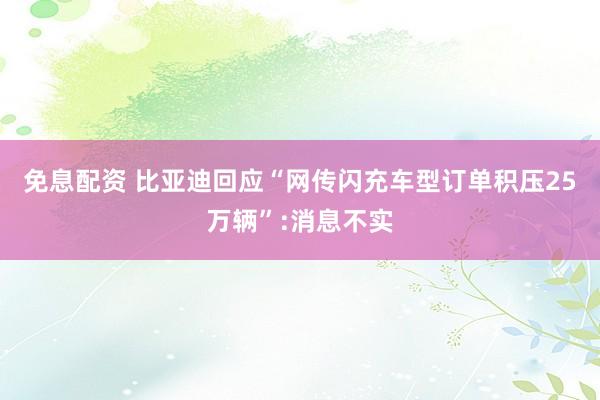 免息配资 比亚迪回应“网传闪充车型订单积压25万辆”:消息不实
