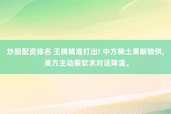 炒股配资排名 王牌精准打出! 中方稀土果断锁供, 美方主动服软求对话降温。