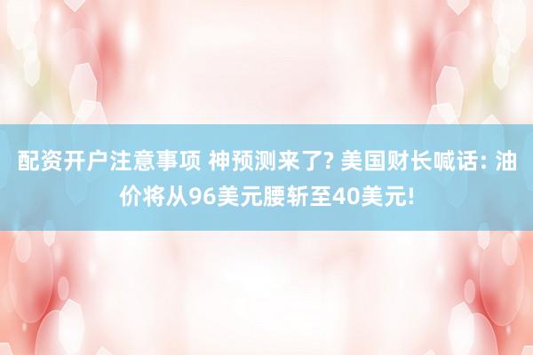 配资开户注意事项 神预测来了? 美国财长喊话: 油价将从96美元腰斩至40美元!