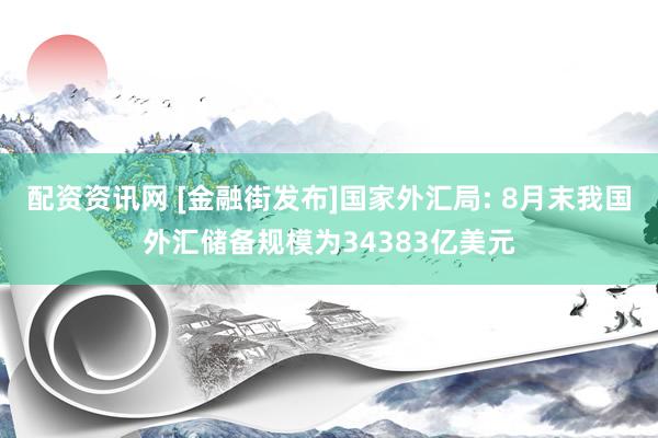 配资资讯网 [金融街发布]国家外汇局: 8月末我国外汇储备规模为34383亿美元