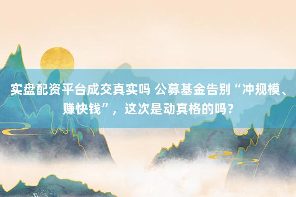 实盘配资平台成交真实吗 公募基金告别“冲规模、赚快钱”，这次是动真格的吗？