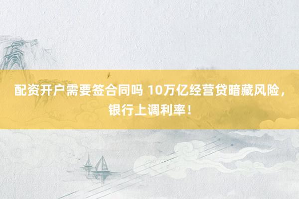 配资开户需要签合同吗 10万亿经营贷暗藏风险，银行上调利率！