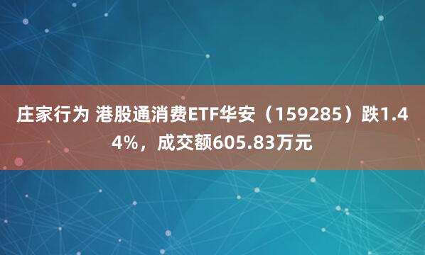 庄家行为 港股通消费ETF华安（159285）跌1.44%，成交额605.83万元