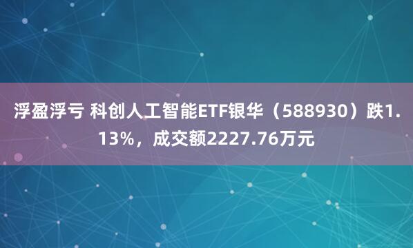 浮盈浮亏 科创人工智能ETF银华（588930）跌1.13%，成交额2227.76万元