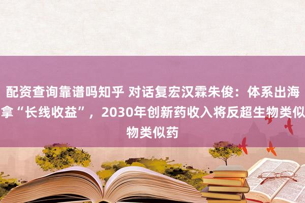 配资查询靠谱吗知乎 对话复宏汉霖朱俊：体系出海要拿“长线收益”，2030年创新药收入将反超生物类似药