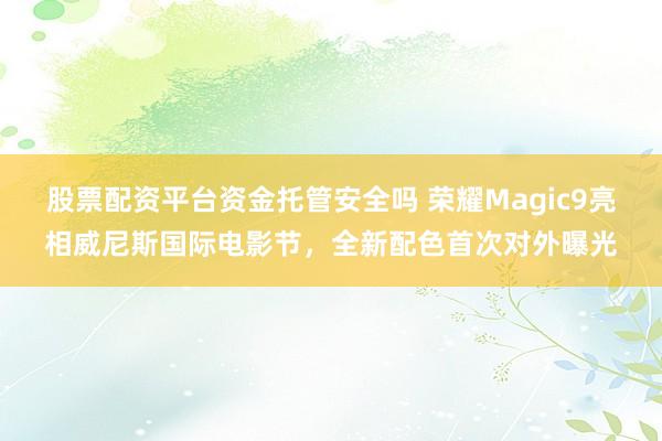股票配资平台资金托管安全吗 荣耀Magic9亮相威尼斯国际电影节，全新配色首次对外曝光