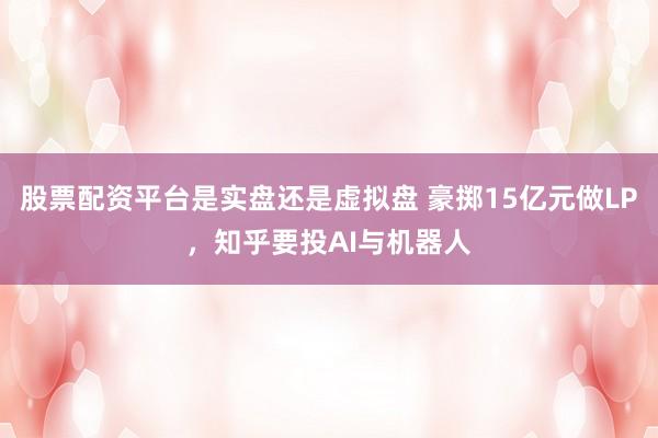 股票配资平台是实盘还是虚拟盘 豪掷15亿元做LP，知乎要投AI与机器人