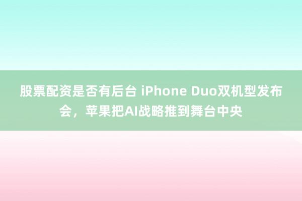 股票配资是否有后台 iPhone Duo双机型发布会，苹果把AI战略推到舞台中央