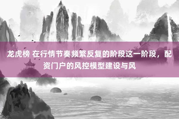 龙虎榜 在行情节奏频繁反复的阶段这一阶段，配资门户的风控模型建设与风