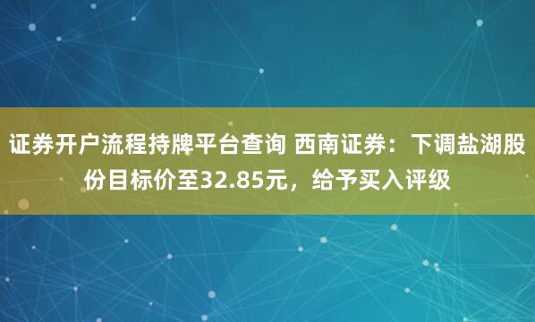证券开户流程持牌平台查询 西南证券：下调盐湖股份目标价至32.85元，给予买入评级