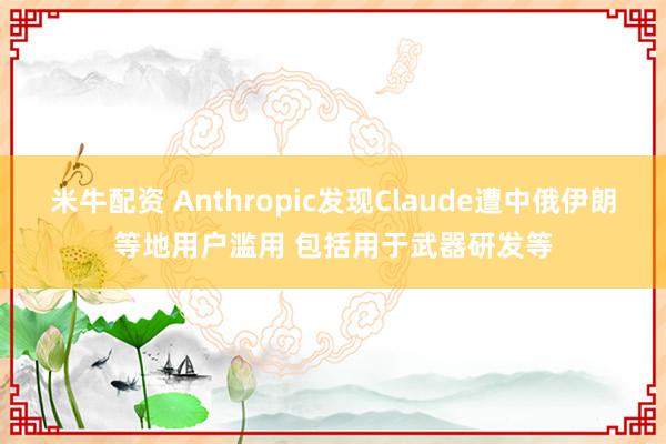 米牛配资 Anthropic发现Claude遭中俄伊朗等地用户滥用 包括用于武器研发等