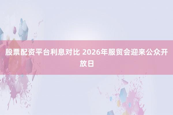股票配资平台利息对比 2026年服贸会迎来公众开放日