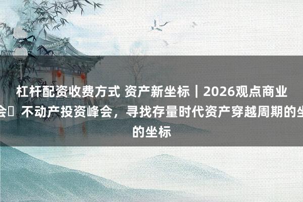 杠杆配资收费方式 资产新坐标｜2026观点商业年会・不动产投资峰会，寻找存量时代资产穿越周期的坐标