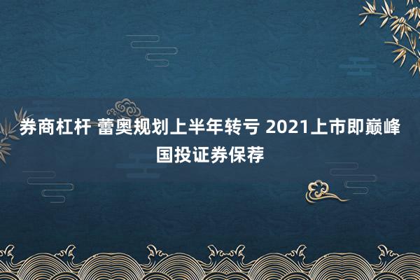 券商杠杆 蕾奥规划上半年转亏 2021上市即巅峰国投证券保荐