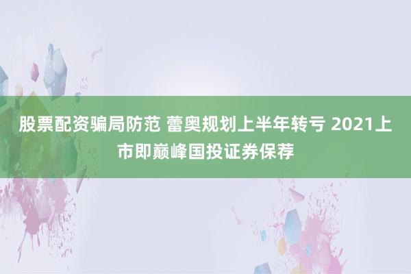 股票配资骗局防范 蕾奥规划上半年转亏 2021上市即巅峰国投证券保荐