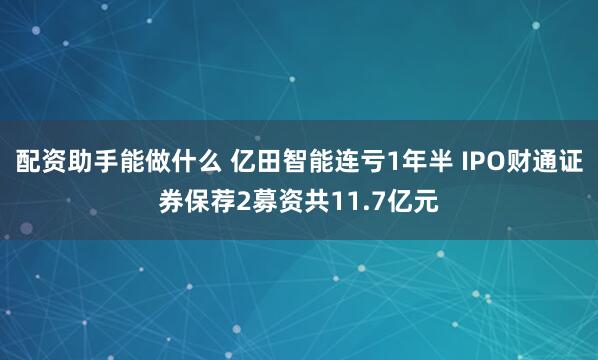 配资助手能做什么 亿田智能连亏1年半 IPO财通证券保荐2募资共11.7亿元