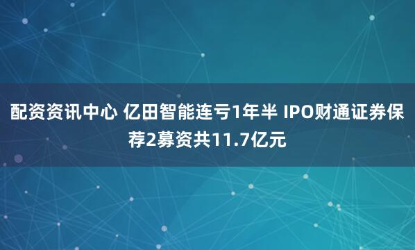 配资资讯中心 亿田智能连亏1年半 IPO财通证券保荐2募资共11.7亿元