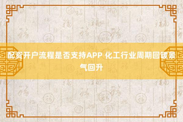 配资开户流程是否支持APP 化工行业周期回暖景气回升