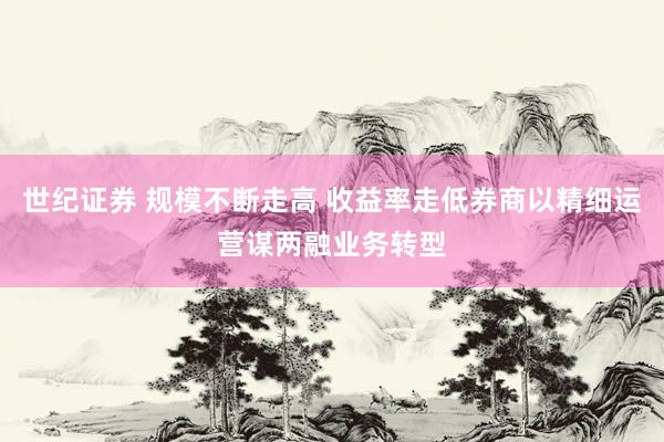 世纪证券 规模不断走高 收益率走低券商以精细运营谋两融业务转型