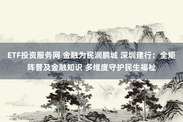 ETF投资服务网 金融为民润鹏城 深圳建行：全矩阵普及金融知识 多维度守护民生福祉